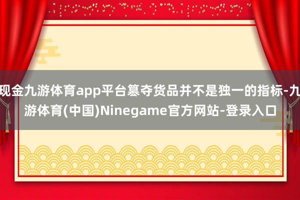 现金九游体育app平台篡夺货品并不是独一的指标-九游体育(中国)Ninegame官方网站-登录入口