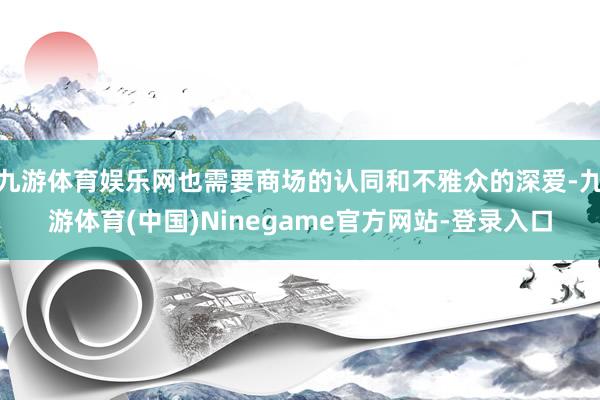 九游体育娱乐网也需要商场的认同和不雅众的深爱-九游体育(中国)Ninegame官方网站-登录入口