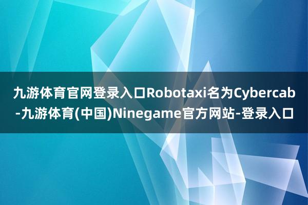 九游体育官网登录入口Robotaxi名为Cybercab-九游体育(中国)Ninegame官方网站-登录入口