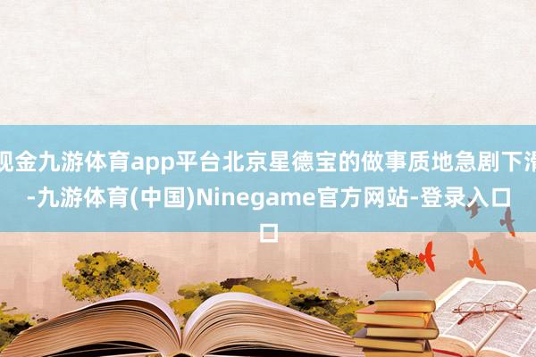 现金九游体育app平台北京星德宝的做事质地急剧下滑-九游体育(中国)Ninegame官方网站-登录入口