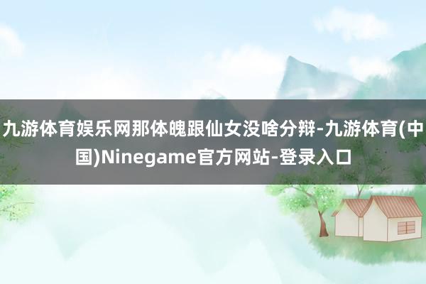 九游体育娱乐网那体魄跟仙女没啥分辩-九游体育(中国)Ninegame官方网站-登录入口