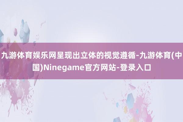 九游体育娱乐网呈现出立体的视觉遵循-九游体育(中国)Ninegame官方网站-登录入口