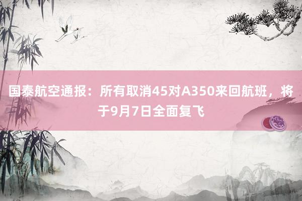 国泰航空通报：所有取消45对A350来回航班，将于9月7日全面复飞