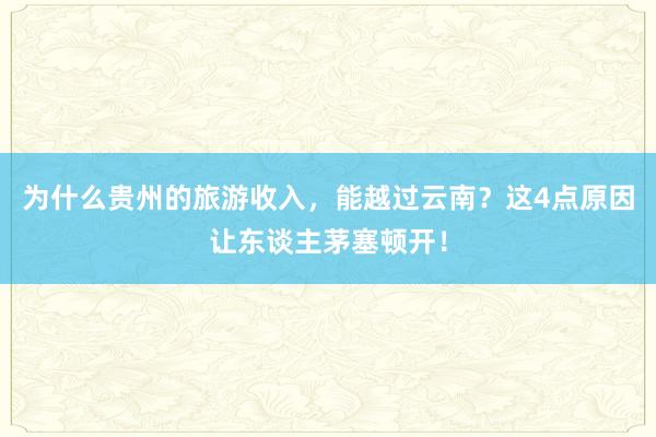 为什么贵州的旅游收入，能越过云南？这4点原因让东谈主茅塞顿开！