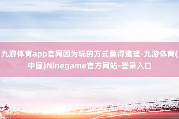 九游体育app官网因为玩的方式莫得道理-九游体育(中国)Ninegame官方网站-登录入口