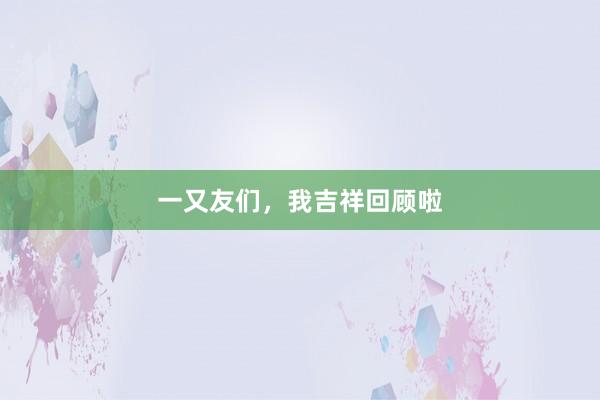 一又友们，我吉祥回顾啦