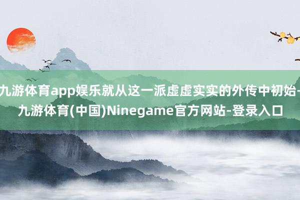 九游体育app娱乐就从这一派虚虚实实的外传中初始-九游体育(中国)Ninegame官方网站-登录入口