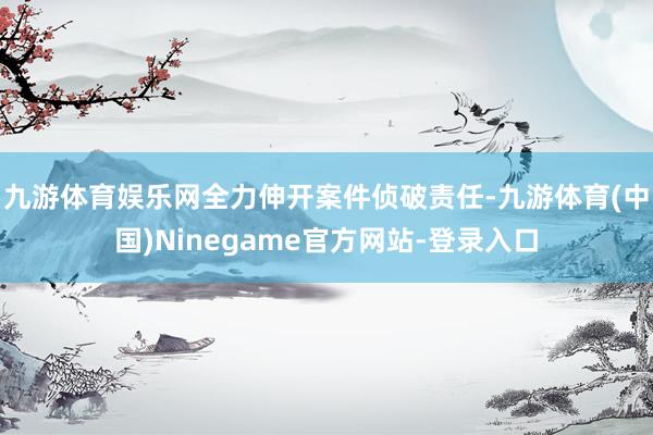 九游体育娱乐网全力伸开案件侦破责任-九游体育(中国)Ninegame官方网站-登录入口