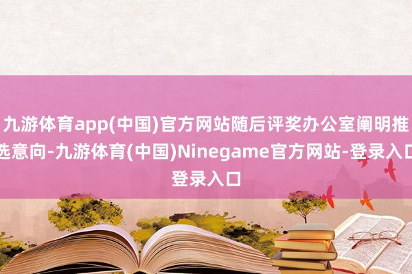 九游体育app(中国)官方网站随后评奖办公室阐明推选意向-九游体育(中国)Ninegame官方网站-登录入口