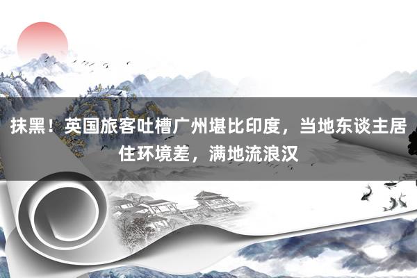 抹黑！英国旅客吐槽广州堪比印度，当地东谈主居住环境差，满地流浪汉