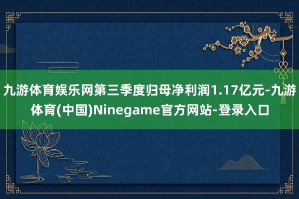 九游体育娱乐网第三季度归母净利润1.17亿元-九游体育(中国)Ninegame官方网站-登录入口