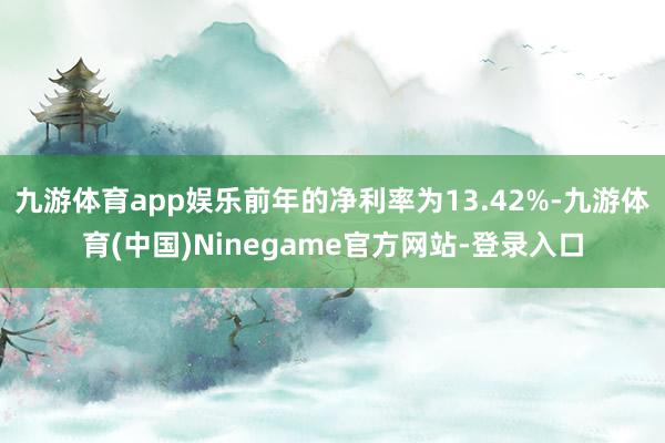 九游体育app娱乐前年的净利率为13.42%-九游体育(中国)Ninegame官方网站-登录入口