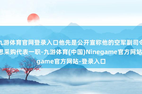 九游体育官网登录入口他先是公开宣称他的空军副司令兼驻好意思采购代表一职-九游体育(中国)Ninegame官方网站-登录入口