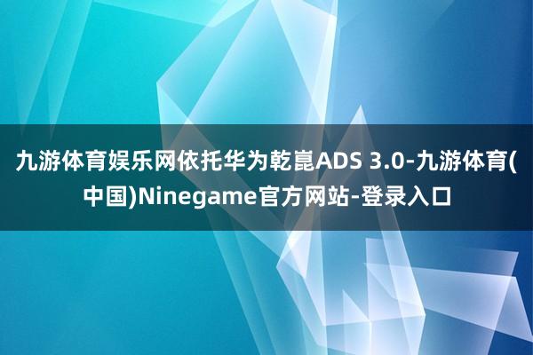 九游体育娱乐网依托华为乾崑ADS 3.0-九游体育(中国)Ninegame官方网站-登录入口