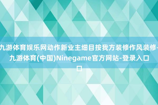 九游体育娱乐网动作新业主细目按我方装修作风装修-九游体育(中国)Ninegame官方网站-登录入口