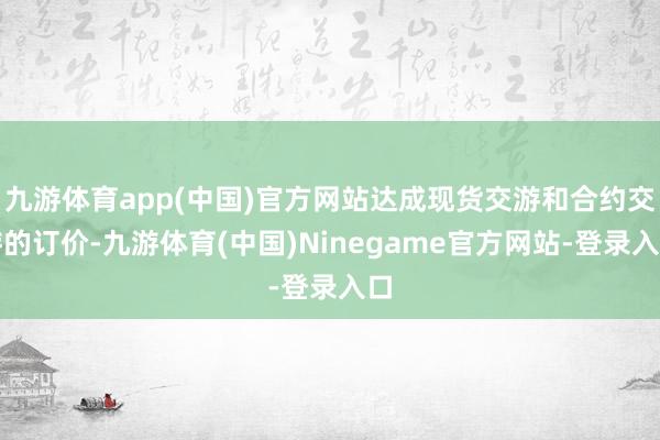 九游体育app(中国)官方网站达成现货交游和合约交游的订价-九游体育(中国)Ninegame官方网站-登录入口