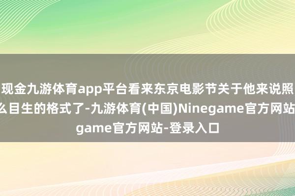 现金九游体育app平台看来东京电影节关于他来说照实不算什么目生的格式了-九游体育(中国)Ninegame官方网站-登录入口