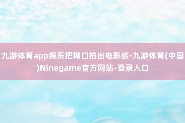 九游体育app娱乐把糊口拍出电影感-九游体育(中国)Ninegame官方网站-登录入口