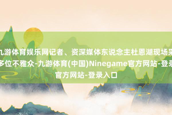 九游体育娱乐网记者、资深媒体东说念主杜恩湖现场采访了多位不雅众-九游体育(中国)Ninegame官方网站-登录入口