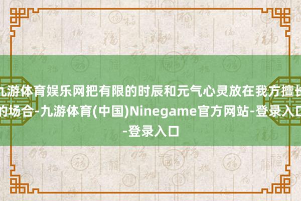 九游体育娱乐网把有限的时辰和元气心灵放在我方擅长的场合-九游体育(中国)Ninegame官方网站-登录入口