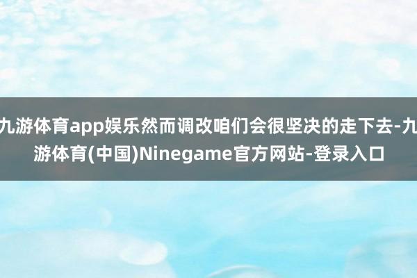 九游体育app娱乐然而调改咱们会很坚决的走下去-九游体育(中国)Ninegame官方网站-登录入口