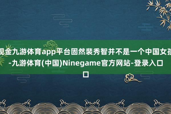 现金九游体育app平台固然裴秀智并不是一个中国女孩-九游体育(中国)Ninegame官方网站-登录入口