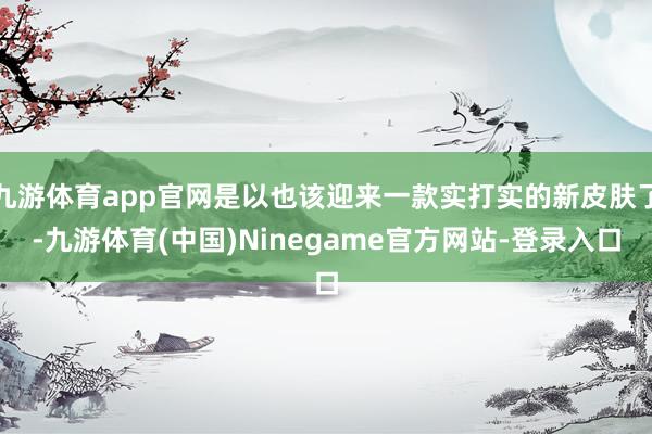 九游体育app官网是以也该迎来一款实打实的新皮肤了-九游体育(中国)Ninegame官方网站-登录入口