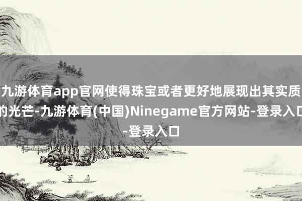 九游体育app官网使得珠宝或者更好地展现出其实质的光芒-九游体育(中国)Ninegame官方网站-登录入口