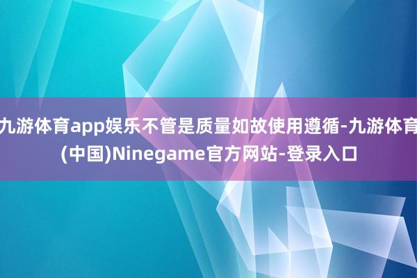 九游体育app娱乐不管是质量如故使用遵循-九游体育(中国)Ninegame官方网站-登录入口