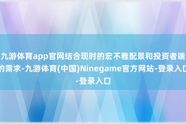 九游体育app官网结合现时的宏不雅配景和投资者端的需求-九游体育(中国)Ninegame官方网站-登录入口