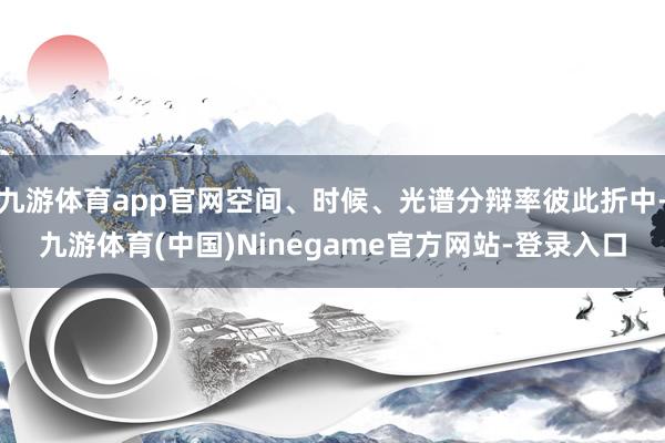 九游体育app官网空间、时候、光谱分辩率彼此折中-九游体育(中国)Ninegame官方网站-登录入口