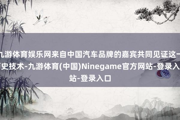 九游体育娱乐网来自中国汽车品牌的嘉宾共同见证这一历史技术-九游体育(中国)Ninegame官方网站-登录入口