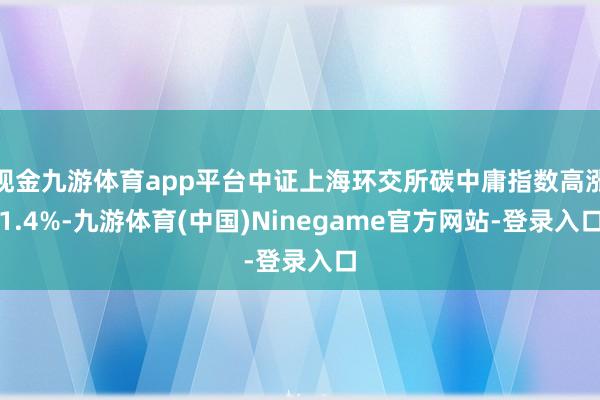 现金九游体育app平台中证上海环交所碳中庸指数高涨1.4%-九游体育(中国)Ninegame官方网站-登录入口