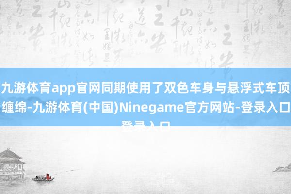 九游体育app官网同期使用了双色车身与悬浮式车顶缠绵-九游体育(中国)Ninegame官方网站-登录入口