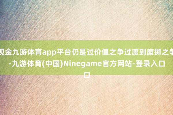 现金九游体育app平台仍是过价值之争过渡到糜掷之争-九游体育(中国)Ninegame官方网站-登录入口