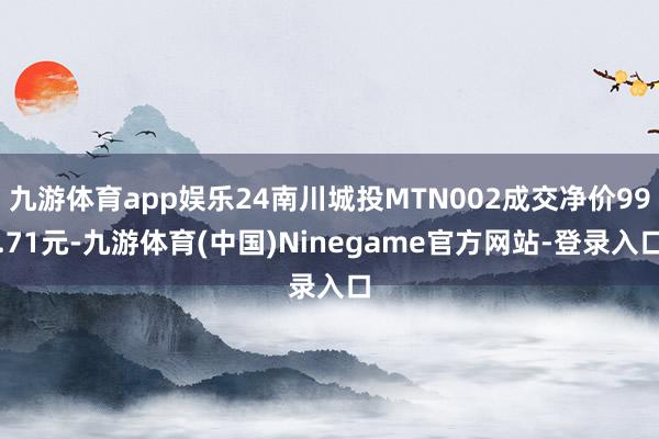 九游体育app娱乐24南川城投MTN002成交净价99.71元-九游体育(中国)Ninegame官方网站-登录入口