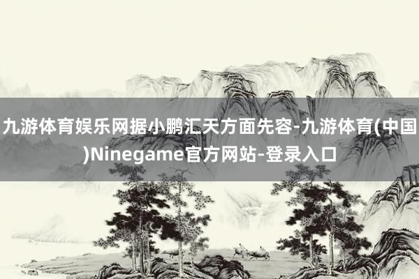 九游体育娱乐网　　据小鹏汇天方面先容-九游体育(中国)Ninegame官方网站-登录入口