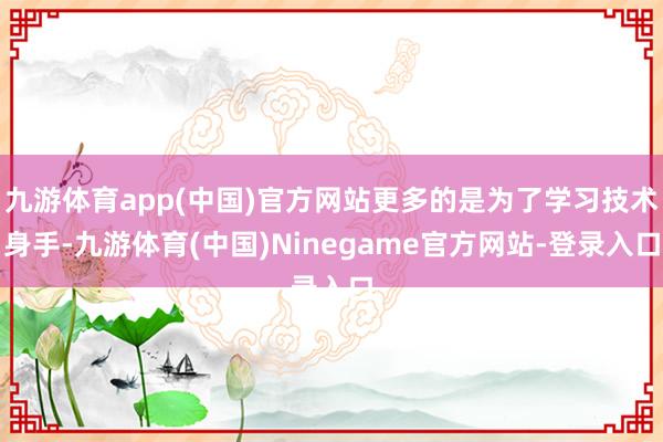 九游体育app(中国)官方网站更多的是为了学习技术身手-九游体育(中国)Ninegame官方网站-登录入口