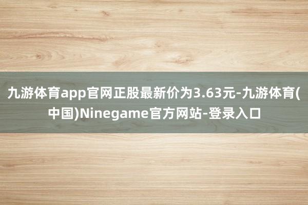 九游体育app官网正股最新价为3.63元-九游体育(中国)Ninegame官方网站-登录入口