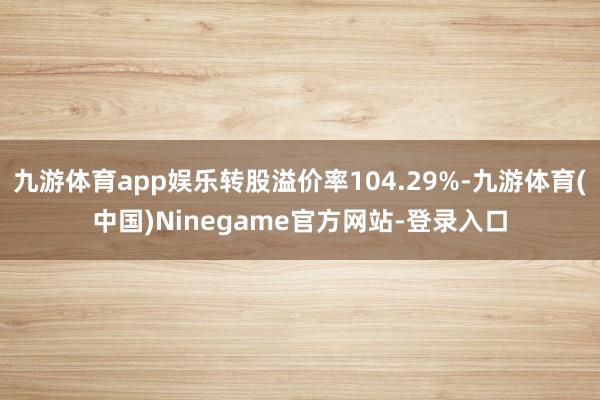 九游体育app娱乐转股溢价率104.29%-九游体育(中国)Ninegame官方网站-登录入口