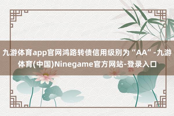 九游体育app官网鸿路转债信用级别为“AA”-九游体育(中国)Ninegame官方网站-登录入口