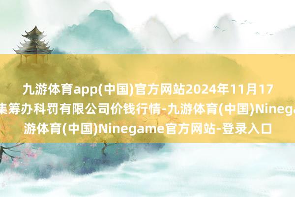 九游体育app(中国)官方网站2024年11月17日河北唐山市荷花坑市集筹办科罚有限公司价钱行情-九游体育(中国)Ninegame官方网站-登录入口