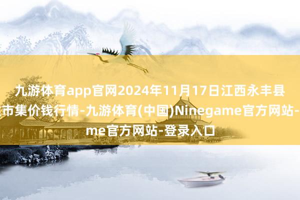 九游体育app官网2024年11月17日江西永丰县蔬菜批发市集价钱行情-九游体育(中国)Ninegame官方网站-登录入口