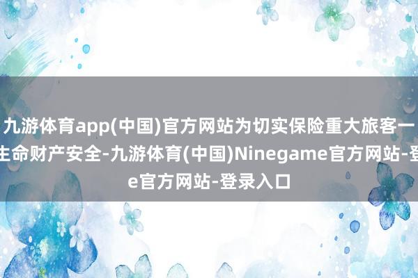 九游体育app(中国)官方网站为切实保险重大旅客一又友的生命财产安全-九游体育(中国)Ninegame官方网站-登录入口