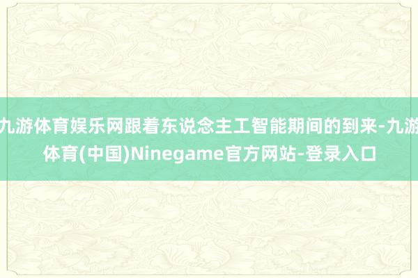 九游体育娱乐网跟着东说念主工智能期间的到来-九游体育(中国)Ninegame官方网站-登录入口