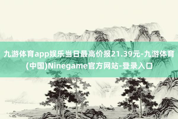 九游体育app娱乐当日最高价报21.39元-九游体育(中国)Ninegame官方网站-登录入口