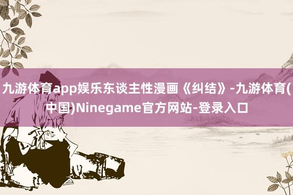 九游体育app娱乐东谈主性漫画《纠结》-九游体育(中国)Ninegame官方网站-登录入口