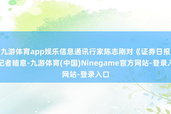 九游体育app娱乐信息通讯行家陈志刚对《证券日报》记者暗意-九游体育(中国)Ninegame官方网站-登录入口