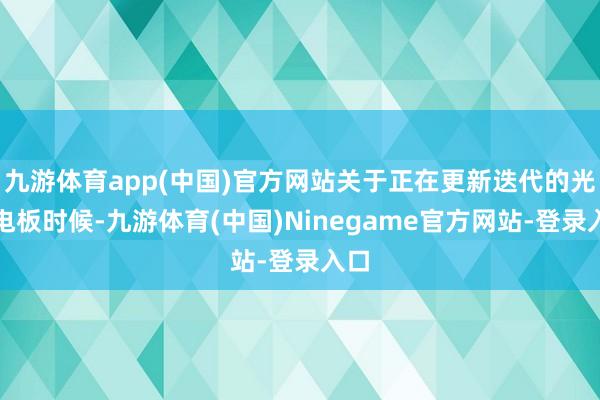 九游体育app(中国)官方网站关于正在更新迭代的光伏电板时候-九游体育(中国)Ninegame官方网站-登录入口