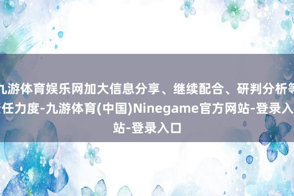 九游体育娱乐网加大信息分享、继续配合、研判分析等责任力度-九游体育(中国)Ninegame官方网站-登录入口